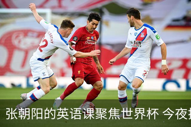 张朝阳的英语课聚焦世界杯 今夜揭幕分享文章干货满满