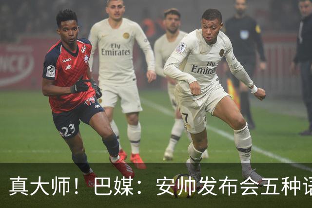 真大师！巴媒：安帅发布会五种语言灵活转换，英西意法葡游刃有余